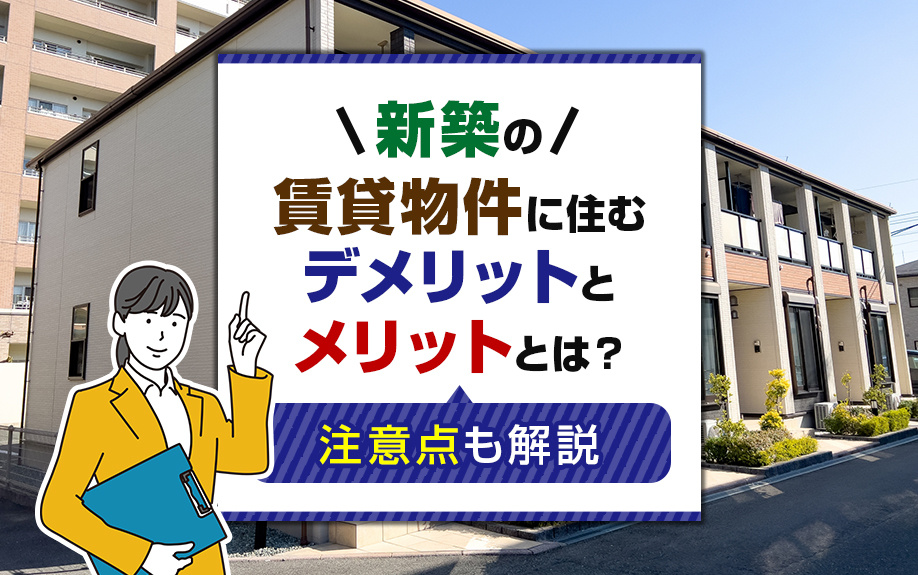 新築の賃貸物件に住むデメリットとメリットとは？注意点も解説