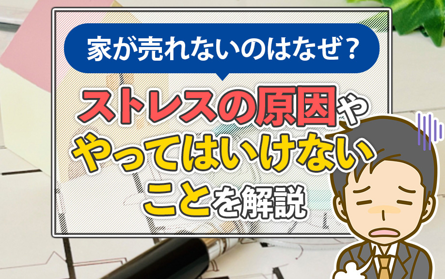 家が売れないのはなぜ？ストレスの原因ややってはいけないことを解説