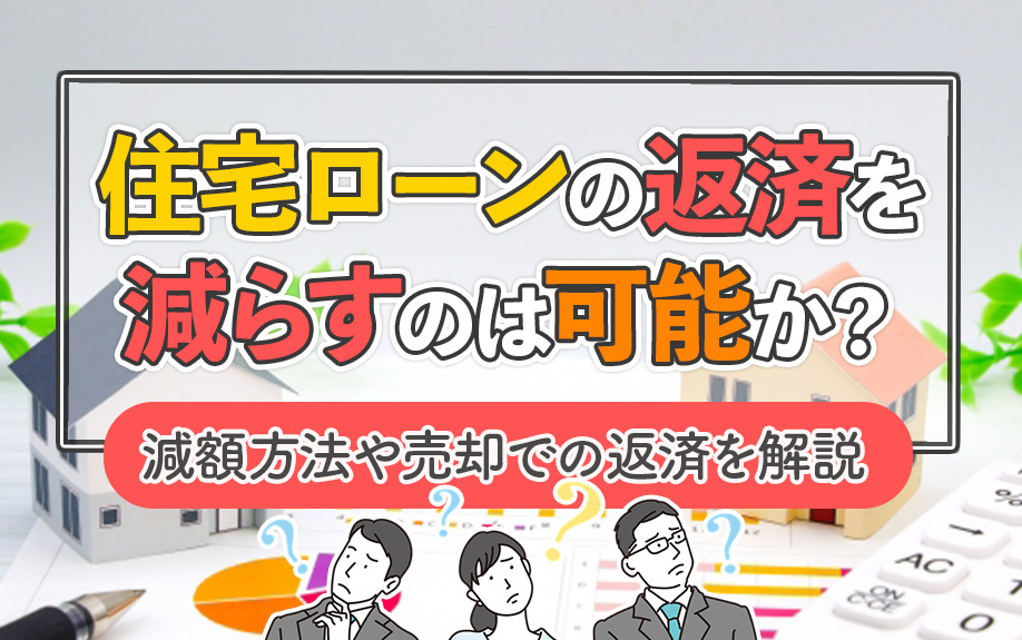 住宅ローンの返済を減らすのは可能か？減額方法や売却での返済を解説 