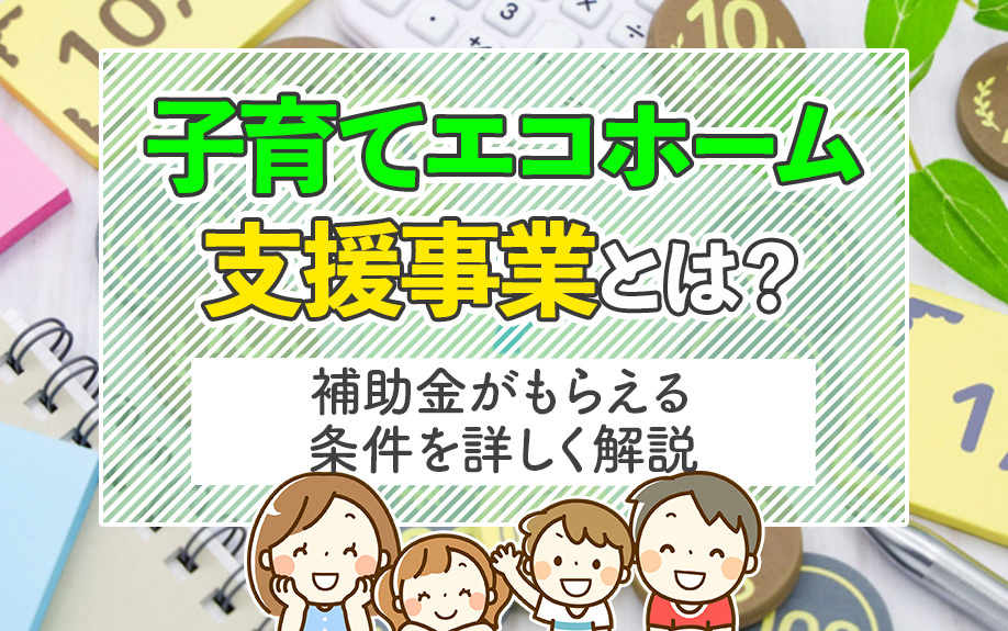 子育てエコホーム支援事業とは？補助金がもらえる条件を詳しく解説