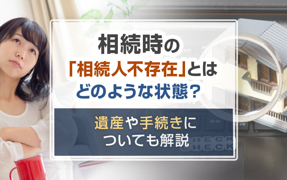 相続時の「相続人不存在」とはどのような状態？遺産や手続きについても解説