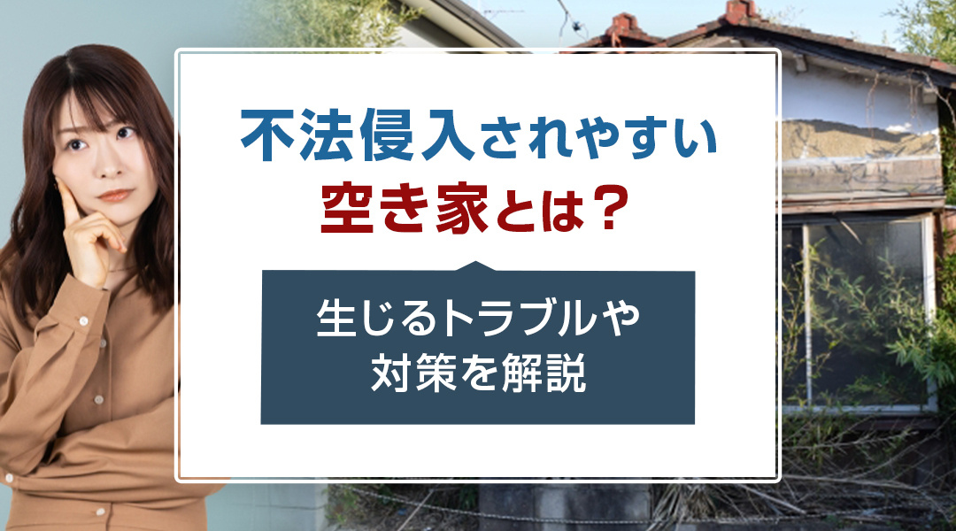 不法侵入されやすい空き家とは？生じるトラブルや対策を解説