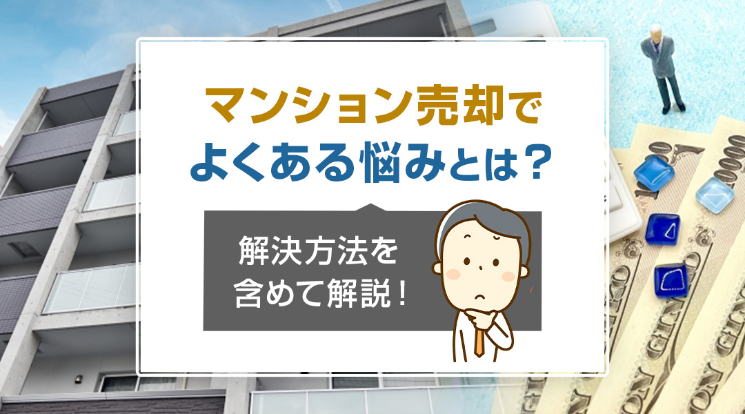 マンション売却でよくある悩みとは？解決方法を含めて解説！