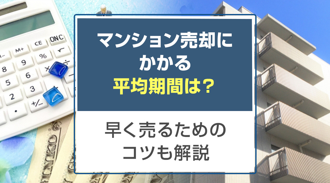 マンション売却にかかる平均期間は？早く売るためのコツも解説