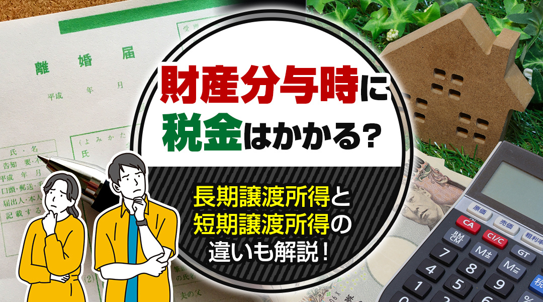財産分与時に税金はかかる？長期譲渡所得と短期譲渡所得の違いも解説！の画像