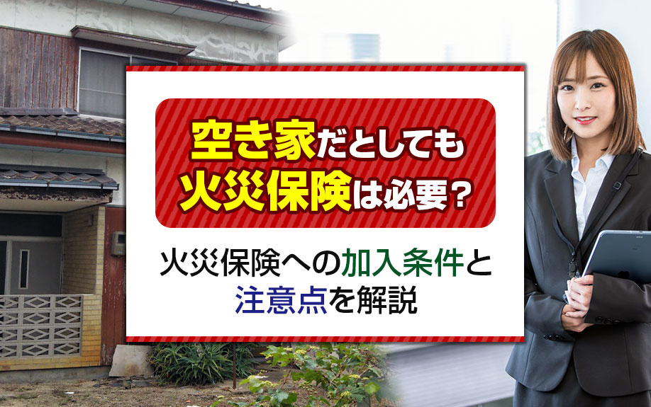 空き家だとしても火災保険は必要？火災保険への加入条件と注意点を解説