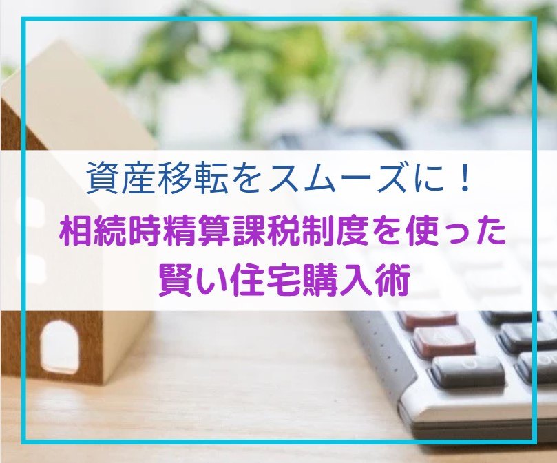 資産移転をスムーズに！相続時精算課税制度を使った賢い住宅購入術【高崎不動産情報ライブラリー】の画像