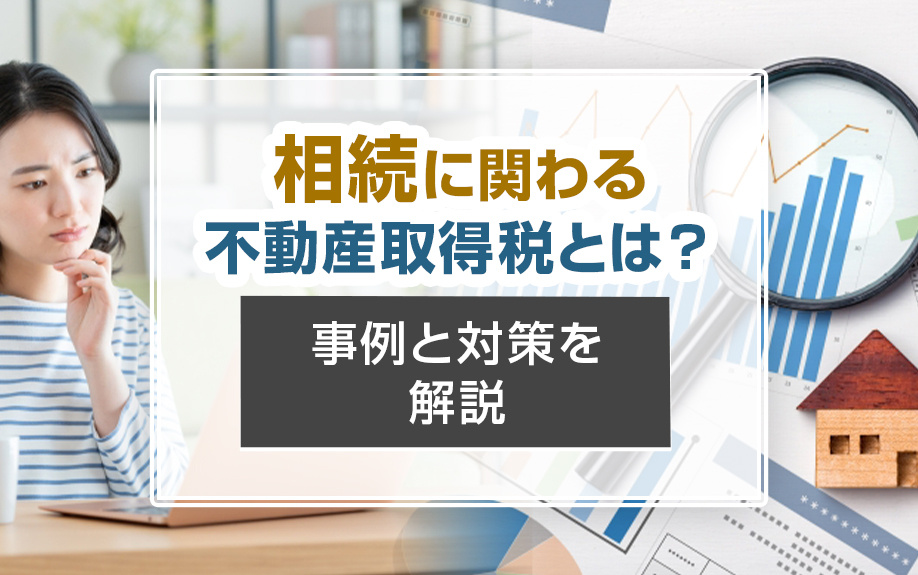 相続に関わる不動産取得税とは？事例と対策を解説