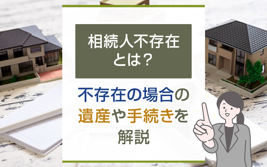 相続人不存在とは？不存在の場合の遺産や手続きを解説