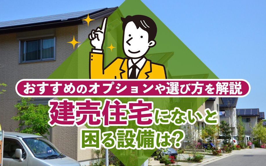 建売住宅にないと困る設備は？おすすめのオプションや選び方を解説