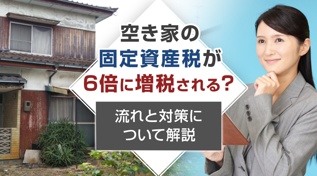 空き家の固定資産税が6倍に増税される？流れと対策について解説