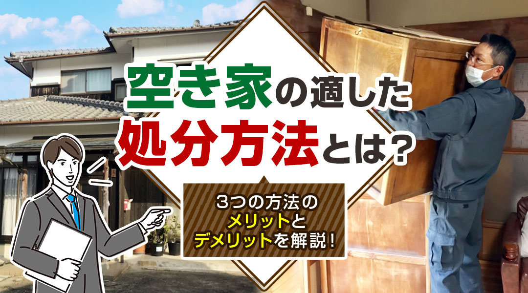 空き家の適した処分方法とは？3つの方法のメリットとデメリットを解説！
