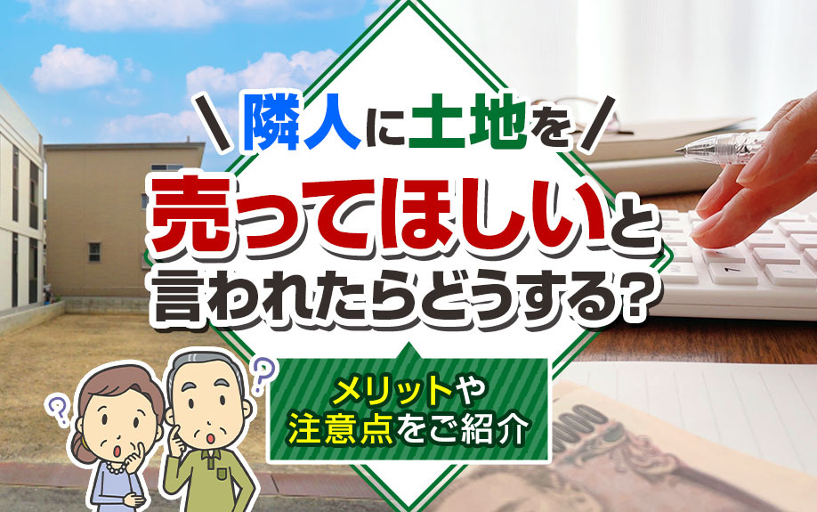 隣人に土地を売ってほしいと言われたらどうする？メリットや注意点をご紹介