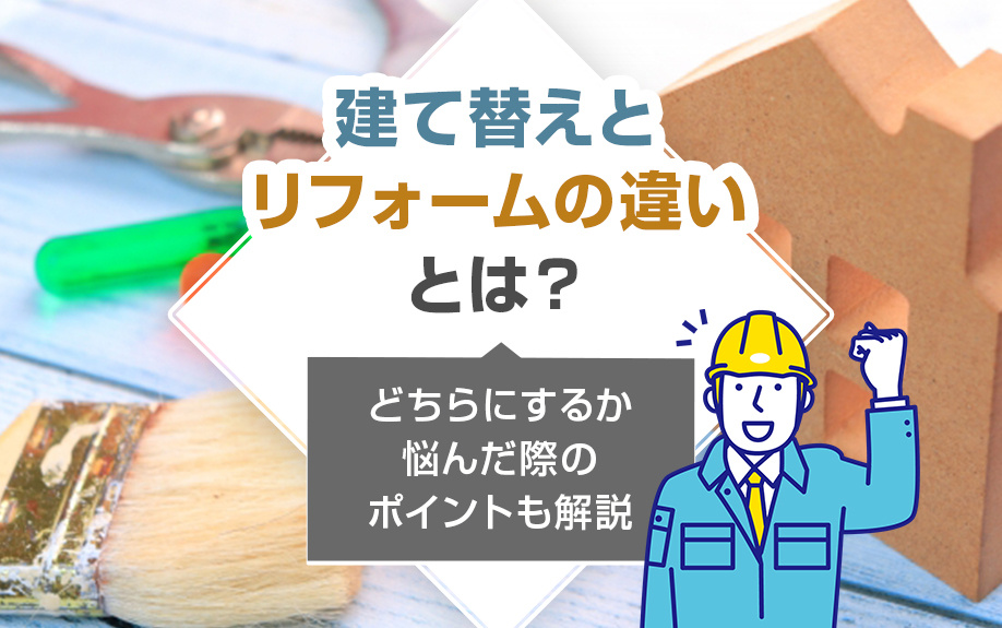 建て替えとリフォームの違いとは？どちらにするか悩んだ際のポイントも解説
