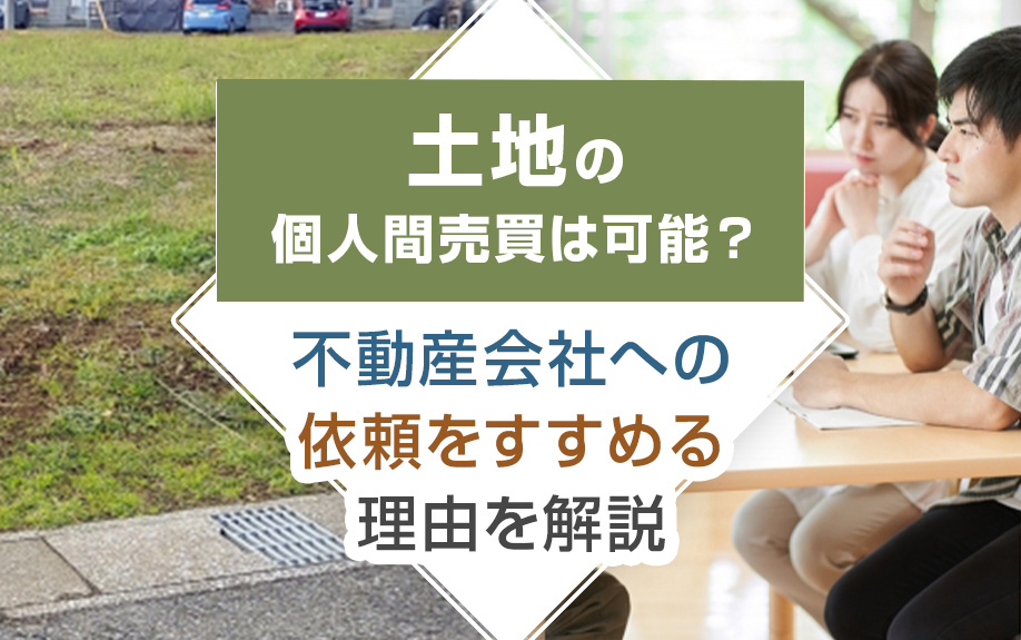 土地の個人間売買は可能？不動産会社への依頼をすすめる理由を解説