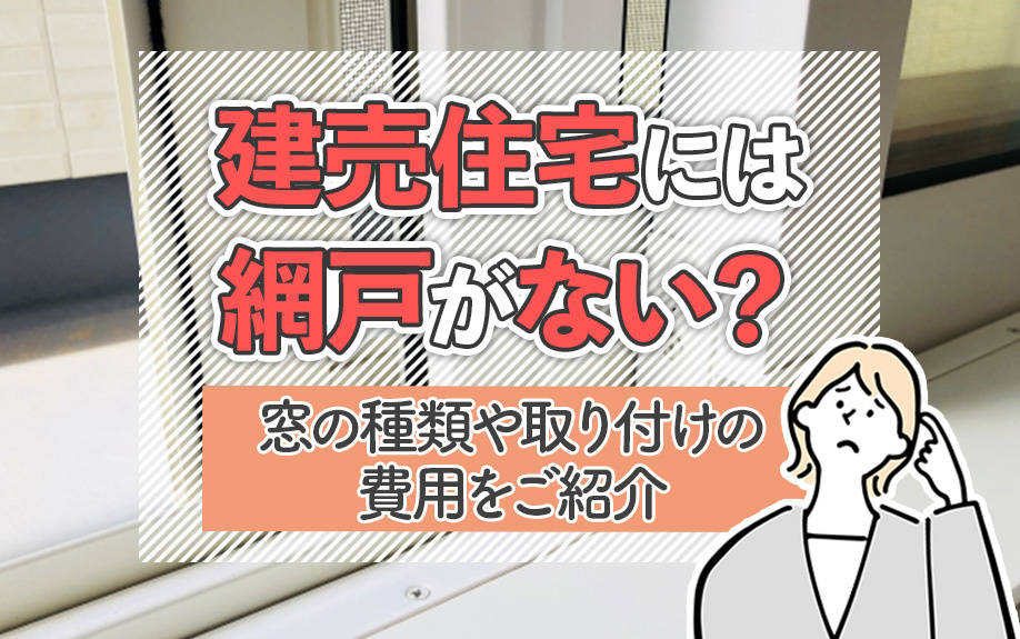 建売住宅には網戸がない？窓の種類や取り付けの費用をご紹介