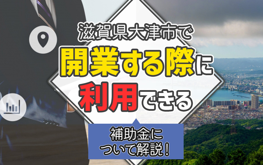 滋賀県大津市で開業するには？利用できる補助金について解説！