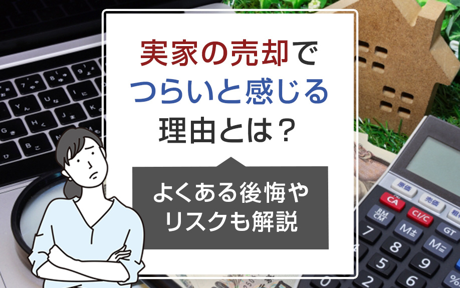 実家の売却でつらいと感じる理由とは？よくある後悔やリスクも解説 