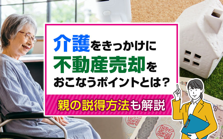 介護をきっかけに不動産売却をおこなうポイントとは？親の説得方法も解説