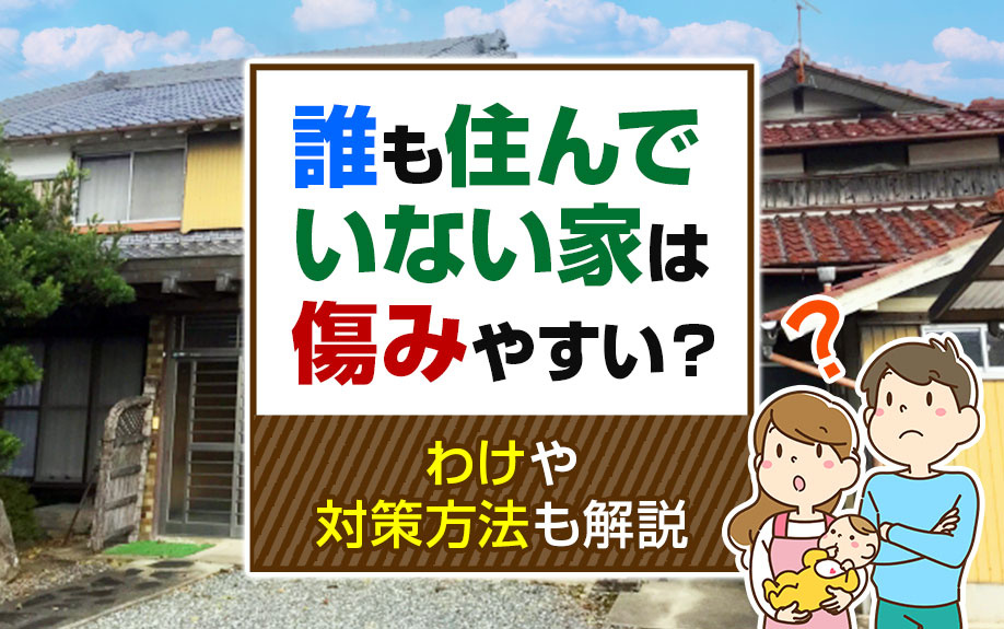 誰も住んでいない家は傷みやすい？わけや対策方法も解説