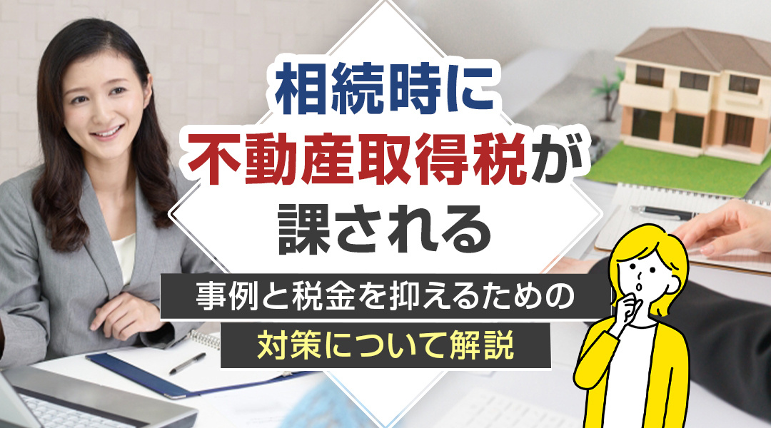 相続時に不動産取得税が課される事例と税金を抑えるための対策について解説の画像