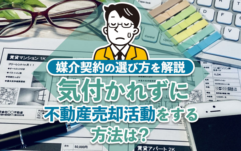 気付かれずに不動産売却活動をする方法は？媒介契約の選び方を解説