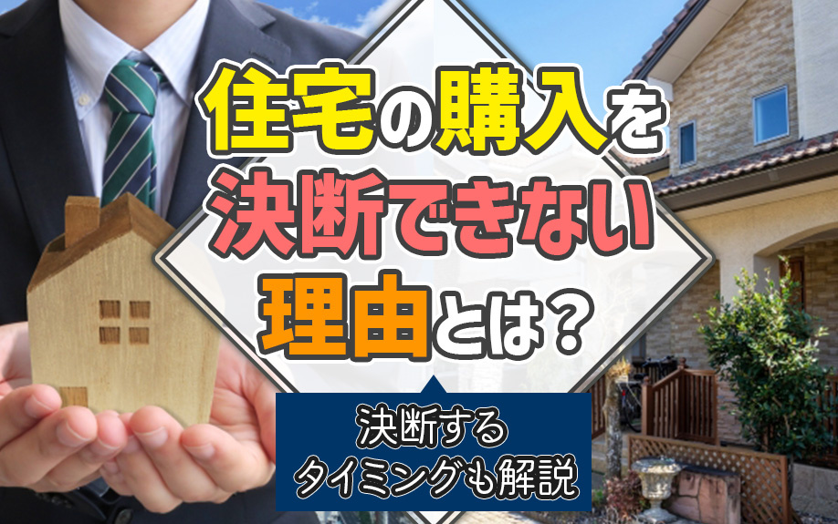 住宅の購入を決断できない理由とは？決断するタイミングも解説