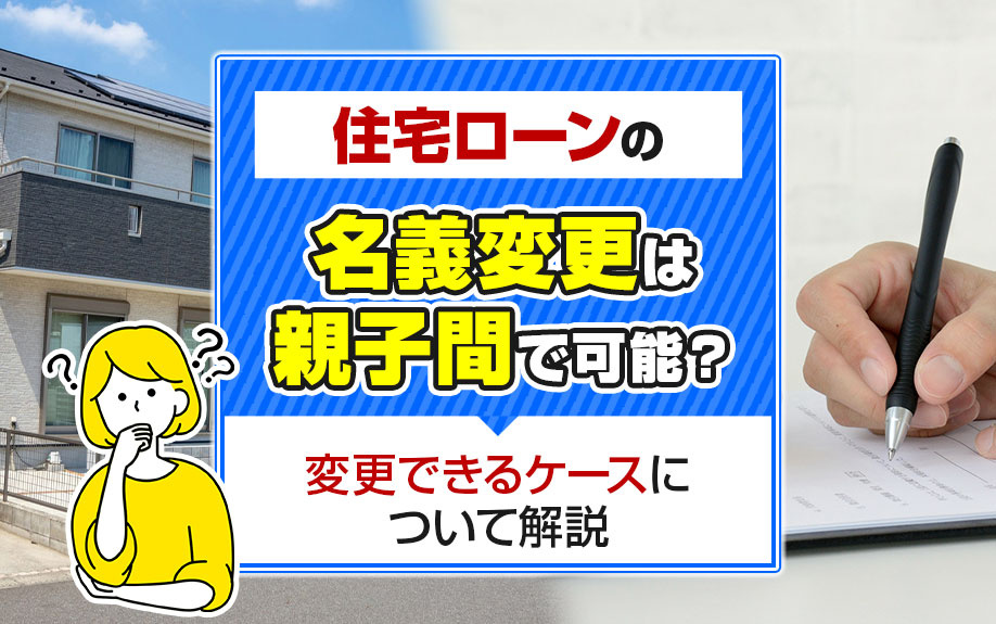 住宅ローンの名義変更は親子間で可能？変更できるケースについて解説
