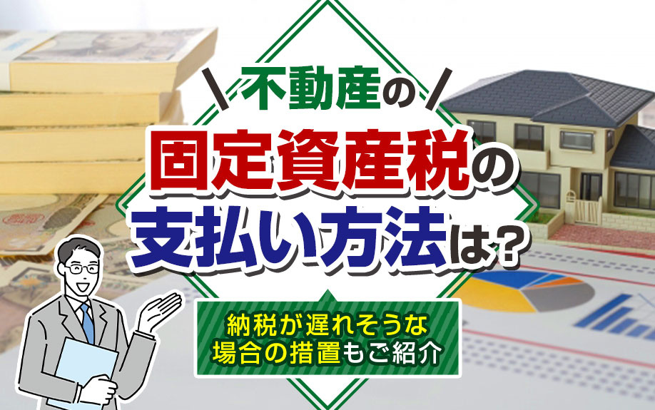 不動産の固定資産税の支払い方法は？納税が遅れそうな場合の措置もご紹介
