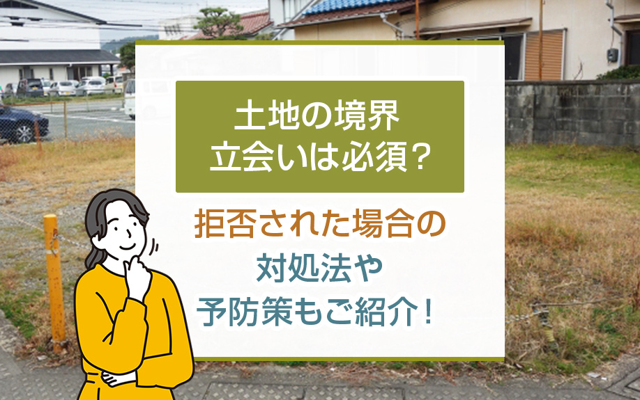 土地の境界立会いは必須？拒否された場合の対処法や予防策もご紹介！