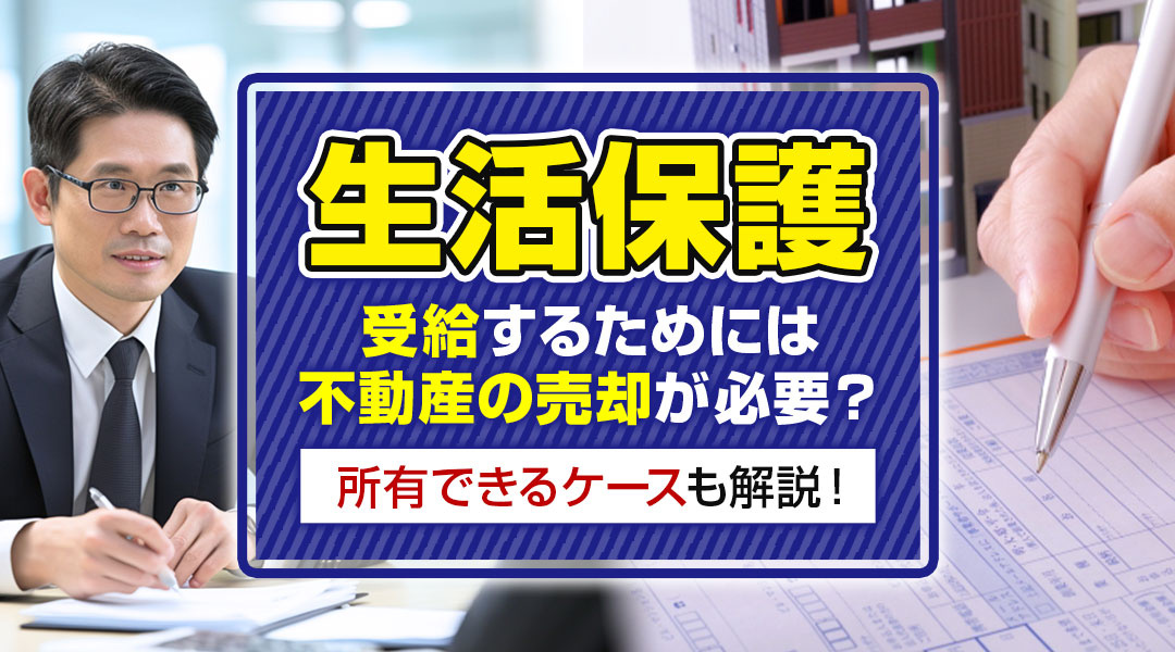 生活保護を受給するためには不動産の売却が必要？所有できるケースも解説！