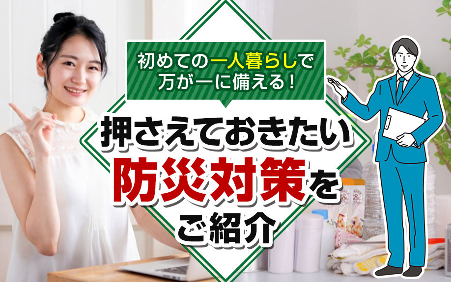 初めての一人暮らしで万が一に備える！押さえておきたい防災対策もご紹介