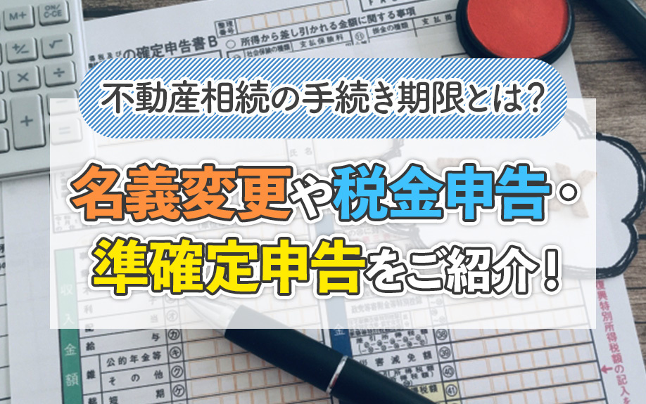 不動産相続の手続き期限とは？名義変更や税金申告・準確定申告をご紹介！