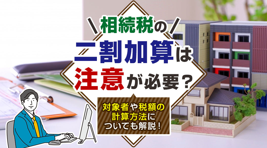 相続税の二割加算は注意が必要？対象者や税額の計算方法についても解説！
