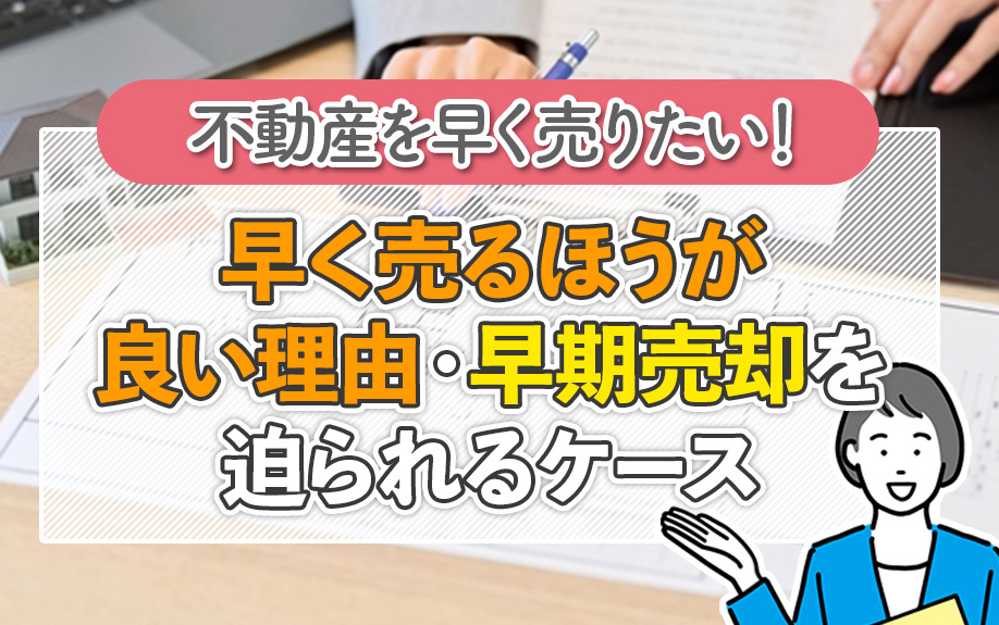 不動産を早く売りたい！早く売るほうが良い理由・早期売却を迫られるケース
