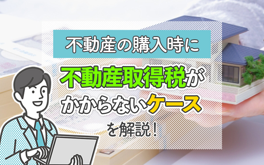不動産の購入時に不動産取得税がかからないケースを解説！