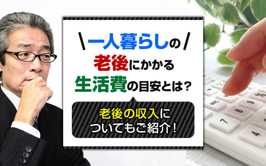 一人暮らしの老後にかかる生活費の目安とは？老後の収入についてもご紹介！