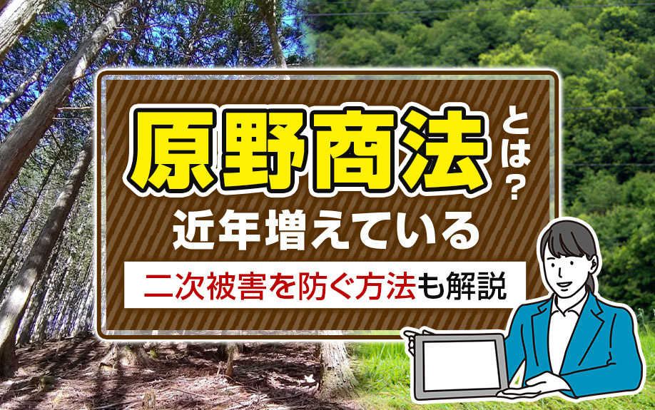 原野商法とは？近年増えている「二次被害」を防ぐ方法も解説