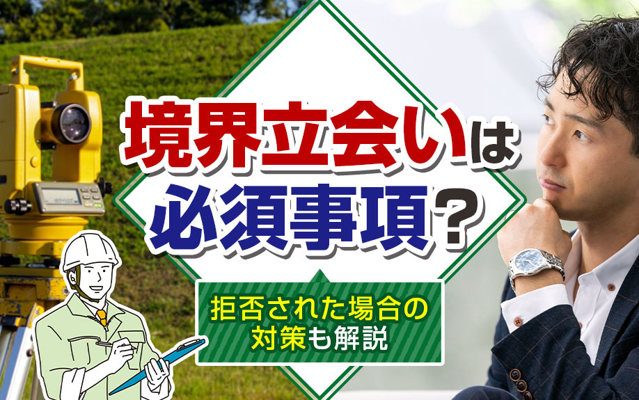 「境界立会い」は必須事項？拒否された場合の対策も解説