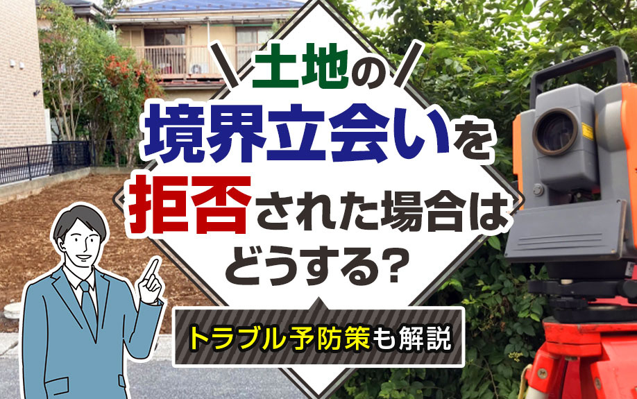 土地の「境界立会い」を拒否された場合はどうする？トラブル予防策も解説