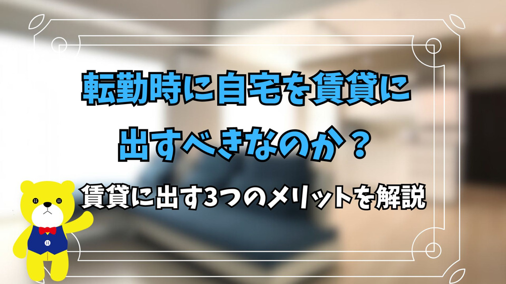 転勤時に自宅を賃貸に出すべきなのか？賃貸に出す3つのメリットを解説の画像