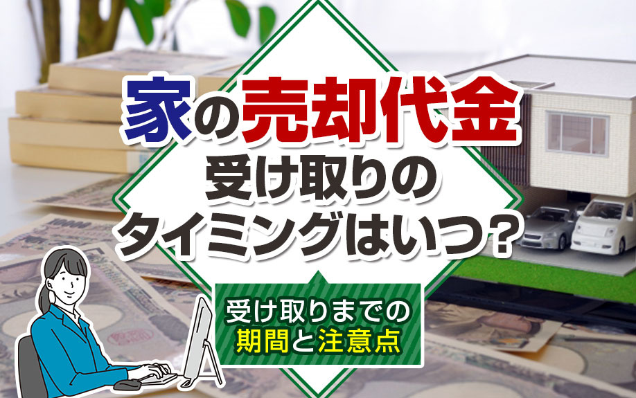 家の売却代金受け取りのタイミングはいつ？受け取り期間と注意点を解説