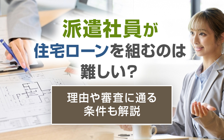 派遣社員が住宅ローンを組むのは難しい？理由や審査に通る条件も解説