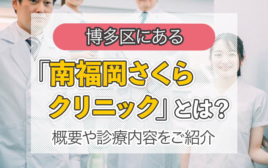 博多区にある「南福岡さくらクリニック」とは？概要や診察内容をご紹介