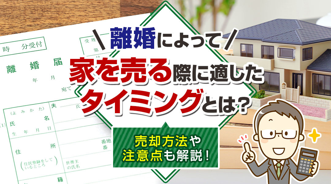 離婚によって家を売る際に適したタイミングとは？売却方法や注意点も解説！
