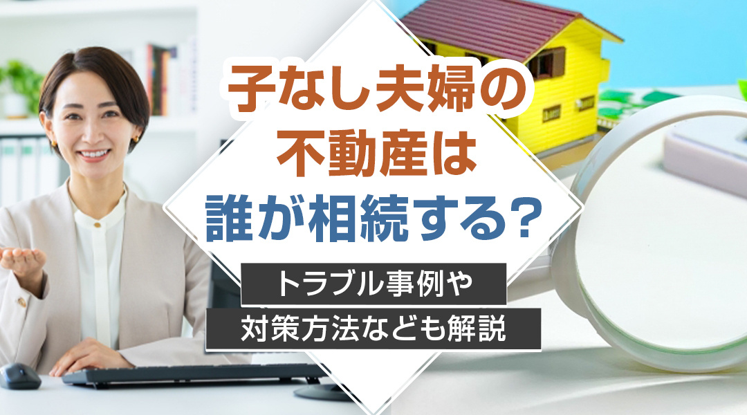 子なし夫婦の不動産は誰が相続する？トラブル事例や対策方法なども解説