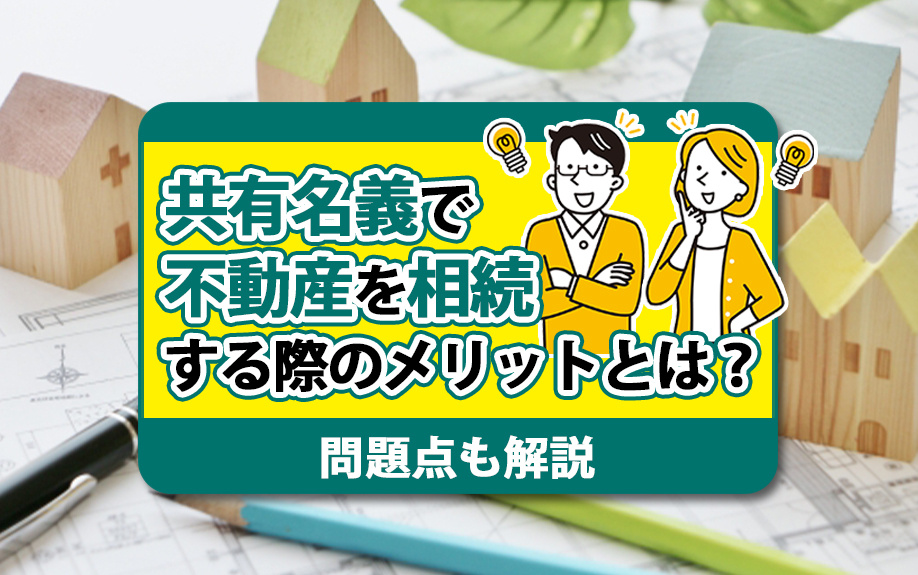 共有名義で不動産を相続する際のメリットとは？問題点も解説