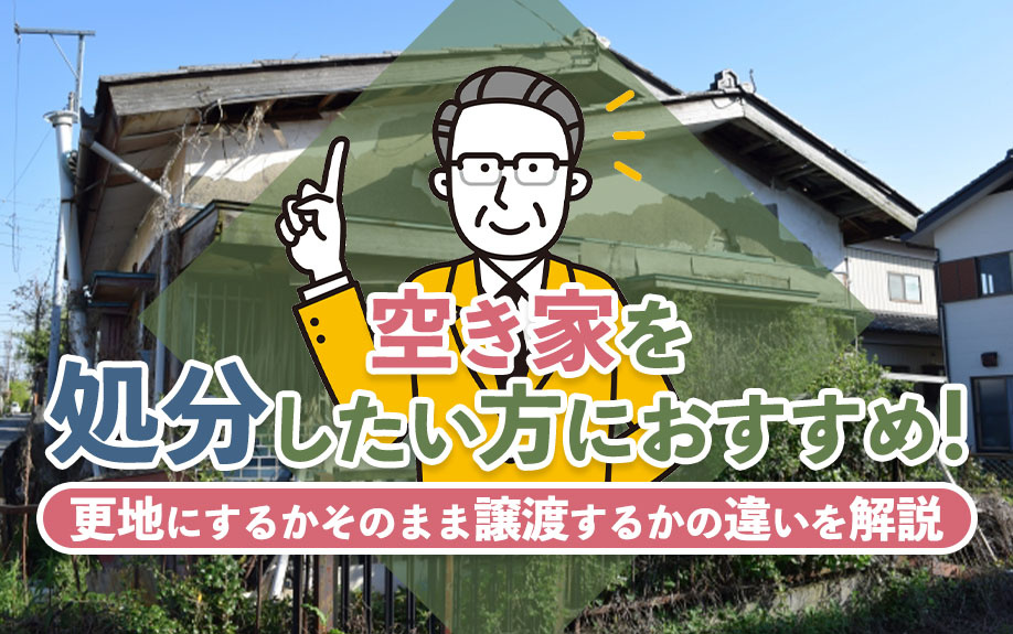 空き家を処分したい方におすすめ！更地にするかそのまま譲渡するかの違いを解説