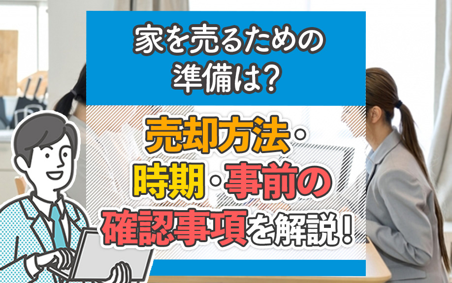 家を売るための準備は？売却方法・時期・事前の確認事項を解説！