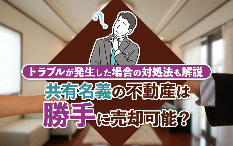 共有名義の不動産は勝手に売却可能？トラブルが発生した場合の対処法も解説